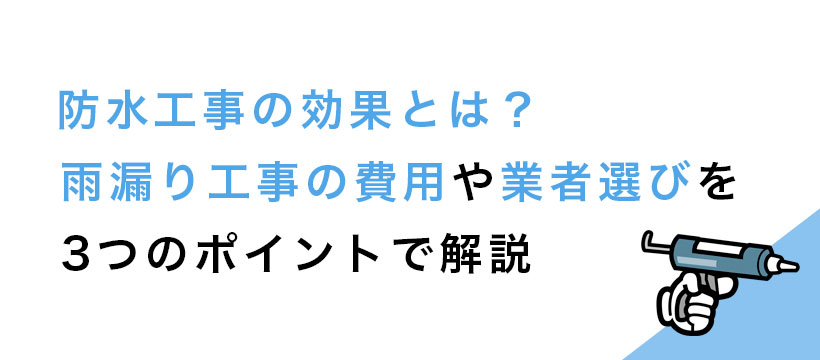 防水工事の効果とは？雨漏り工事の費用や業者選びを3つのポイントで解説