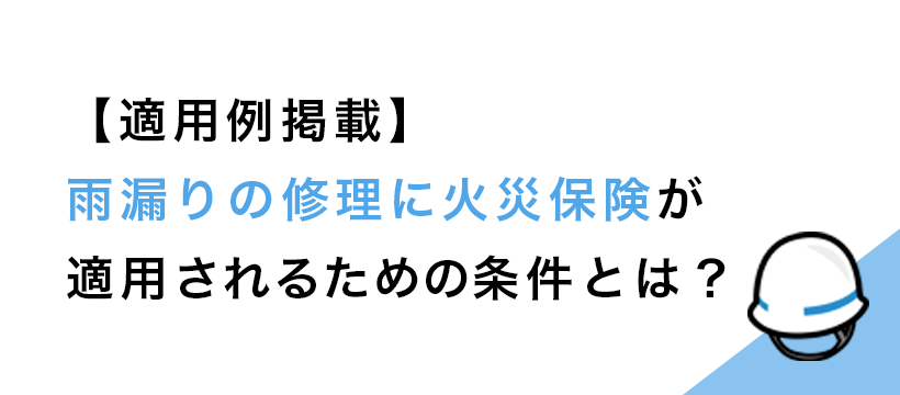 【適用例掲載】雨漏りの修理に火災保険が適用されるための条件とは？