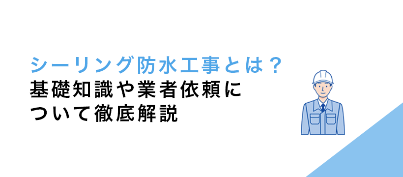 シーリング防水工事とは？基礎知識や業者依頼について徹底解説