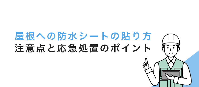 屋根への防水シートの貼り方｜注意点と応急処置のポイント